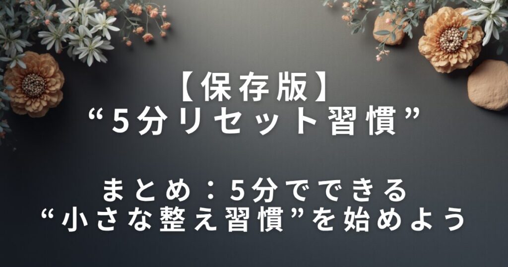 【保存版】“5分リセット習慣”｜無理せず部屋をスッキリ保つコツ_まとめ01