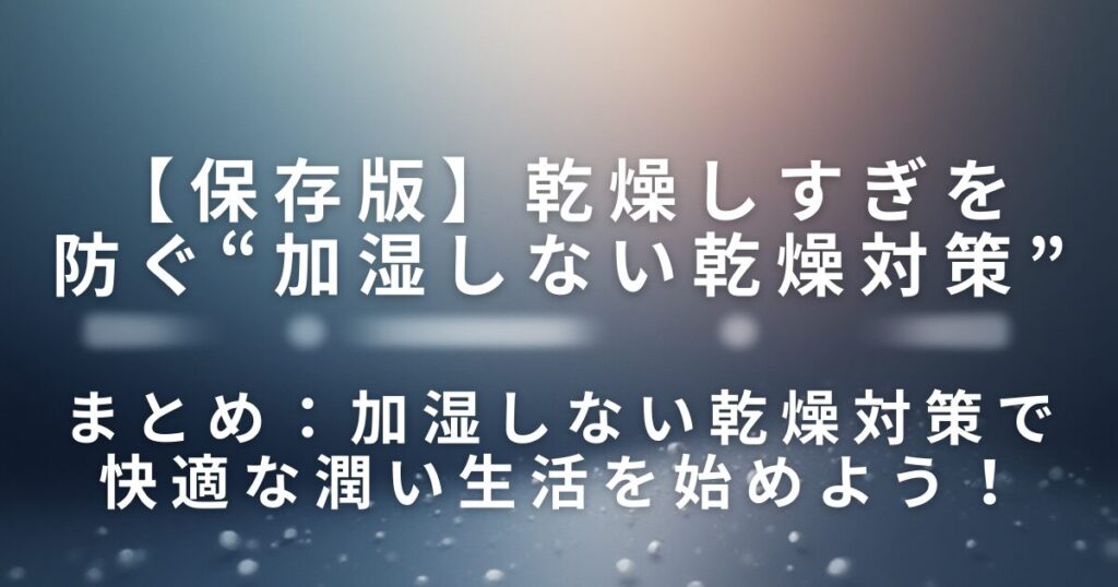 乾燥しすぎを防ぐ“加湿しない乾燥対策”｜肌・喉・髪にやさしい生活の工夫_まとめ01