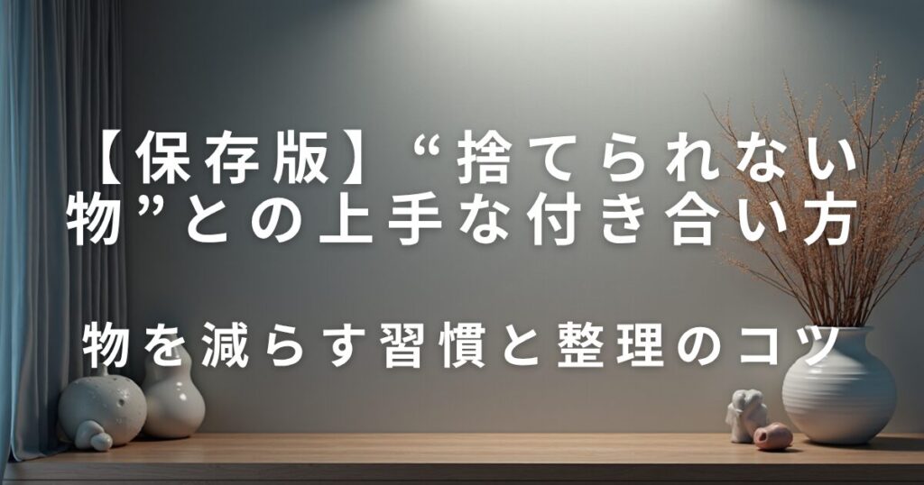 “捨てられない物”との上手な付き合い方｜スッキリ暮らすコツ_コツ01