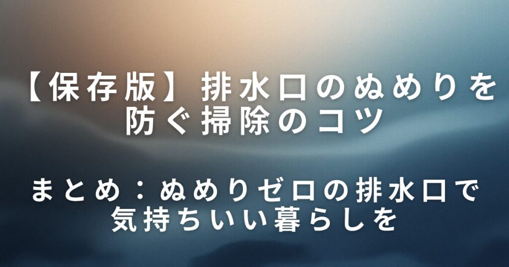 排水口のぬめりを防ぐ掃除のコツ｜キッチン・お風呂別に徹底解説！_まとめ01