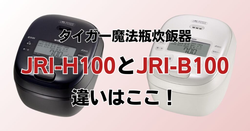 JRI-H100とJRI-B100の違いを比較！どちらがおすすめ？タイガー魔法瓶炊飯器について解説_違い01