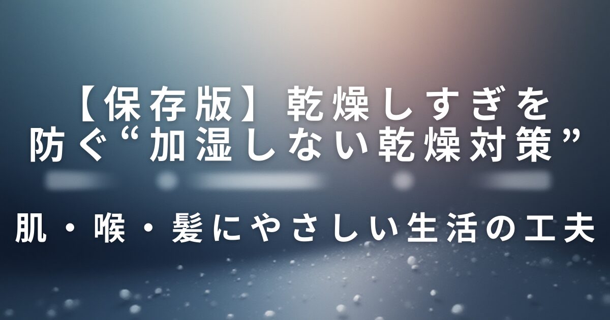乾燥しすぎを防ぐ“加湿しない乾燥対策”｜肌・喉・髪にやさしい生活の工夫_01