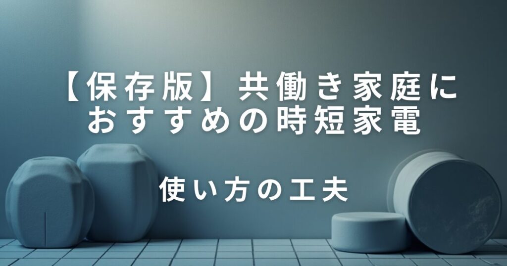 共働き家庭におすすめの時短家電と使い方の工夫_01