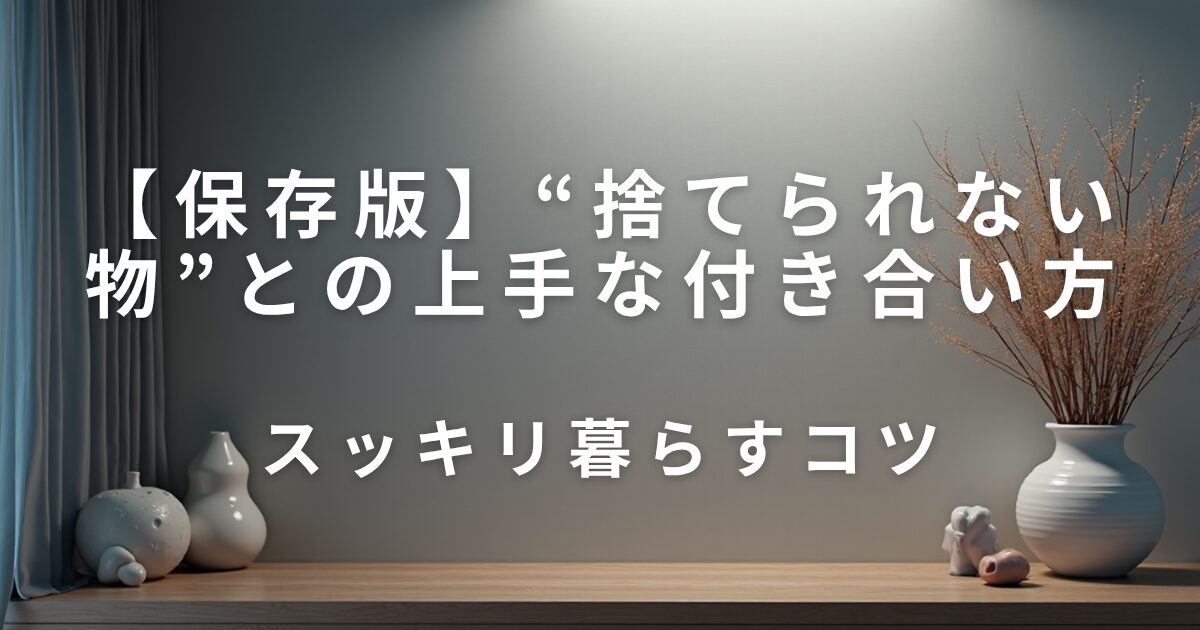 “捨てられない物”との上手な付き合い方｜スッキリ暮らすコツ_01
