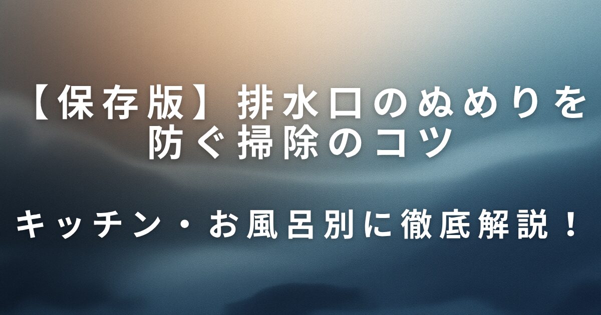 排水口のぬめりを防ぐ掃除のコツ｜キッチン・お風呂別に徹底解説！_01