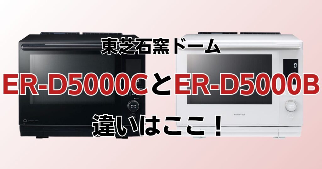 ER-D5000CとER-D5000Bの違いを比較！どちらがおすすめ？東芝石窯ドームについて解説_違い01
