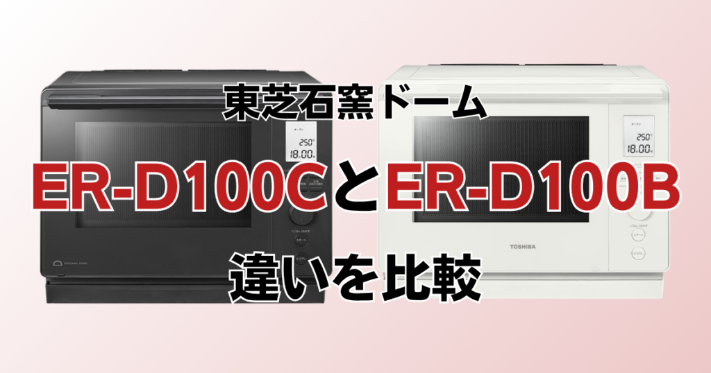 ER-D100CとER-D100Bの違いを比較！どちらがおすすめ？東芝石窯ドームについて解説_01